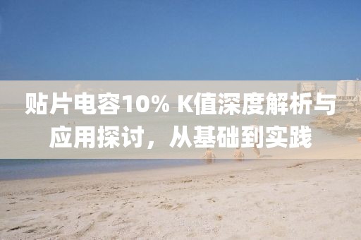 贴片电容10% K值深度解析与应用探讨，从基础到实践
