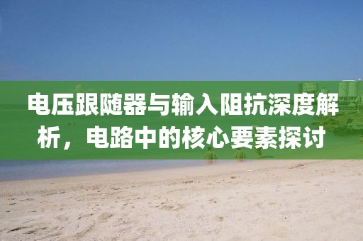 电压跟随器与输入阻抗深度解析，电路中的核心要素探讨