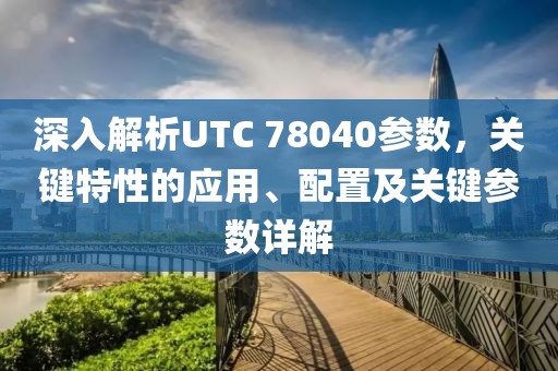 深入解析UTC 78040参数，关键特性的应用、配置及关键参数详解