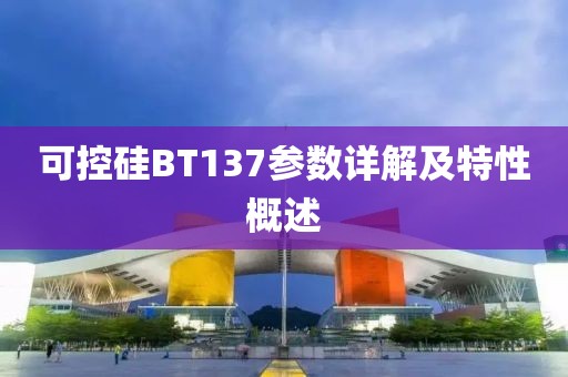 可控硅BT137参数详解及特性概述