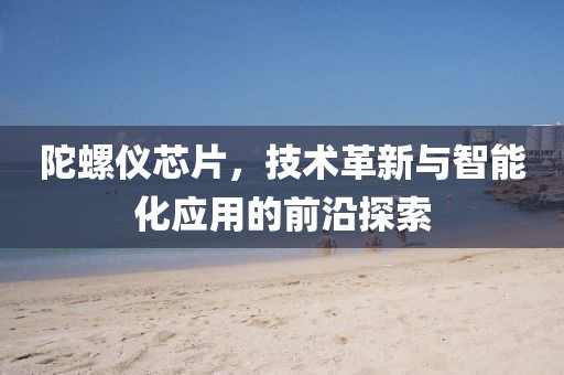 陀螺仪芯片，技术革新与智能化应用的前沿探索