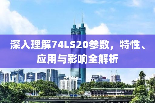 深入理解74LS20参数，特性、应用与影响全解析