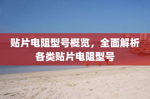 贴片电阻型号概览，全面解析各类贴片电阻型号