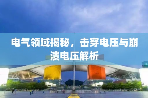 电气领域揭秘，击穿电压与崩溃电压解析