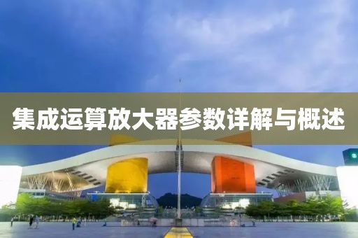 集成运算放大器参数详解与概述