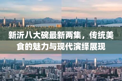 新沂八大碗最新两集，传统美食的魅力与现代演绎展现