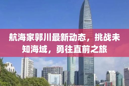 航海家郭川最新动态，挑战未知海域，勇往直前之旅