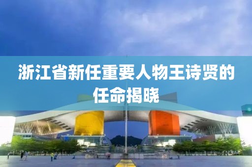 浙江省新任重要人物王诗贤的任命揭晓