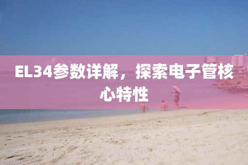 EL34参数详解，探索电子管核心特性