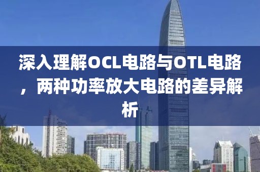 深入理解OCL电路与OTL电路，两种功率放大电路的差异解析