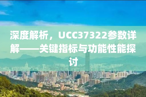 深度解析，UCC37322参数详解——关键指标与功能性能探讨