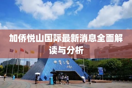 加侨悦山国际最新消息全面解读与分析