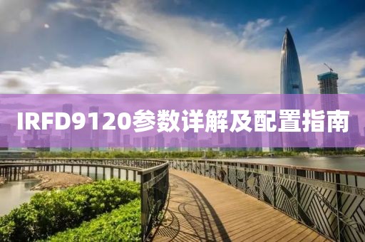 IRFD9120参数详解及配置指南