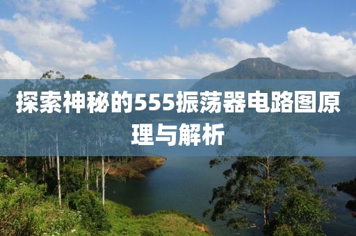 探索神秘的555振荡器电路图原理与解析