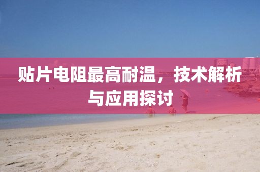 贴片电阻最高耐温，技术解析与应用探讨