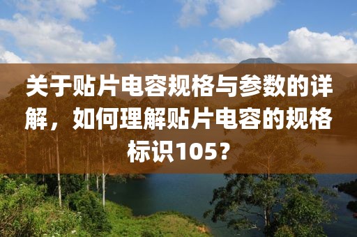 关于贴片电容规格与参数的详解，如何理解贴片电容的规格标识105？