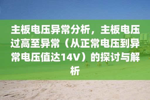 主板电压异常分析，主板电压过高至异常（从正常电压到异常电压值达14V）的探讨与解析