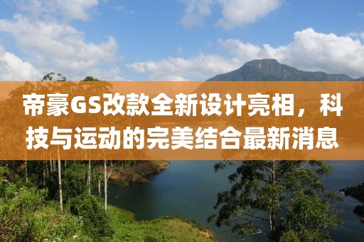 帝豪GS改款全新设计亮相，科技与运动的完美结合最新消息