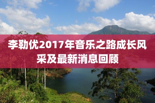 李勒优2017年音乐之路成长风采及最新消息回顾