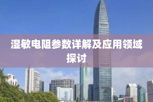 湿敏电阻参数详解及应用领域探讨