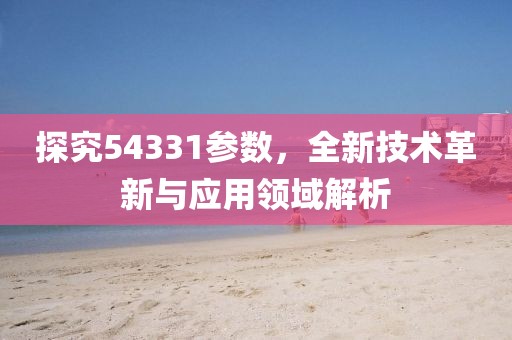 探究54331参数，全新技术革新与应用领域解析