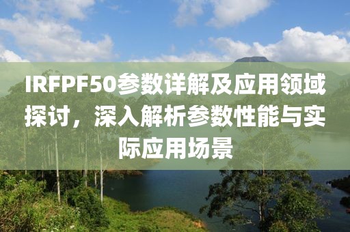 IRFPF50参数详解及应用领域探讨，深入解析参数性能与实际应用场景