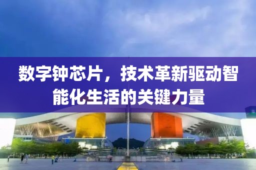数字钟芯片，技术革新驱动智能化生活的关键力量