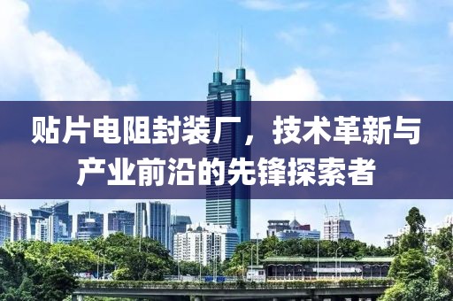 贴片电阻封装厂，技术革新与产业前沿的先锋探索者