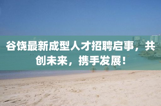 谷饶最新成型人才招聘启事，共创未来，携手发展！