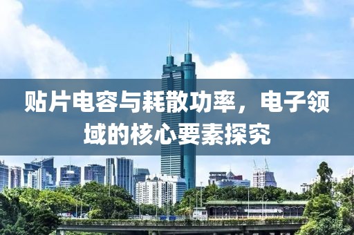 贴片电容与耗散功率，电子领域的核心要素探究
