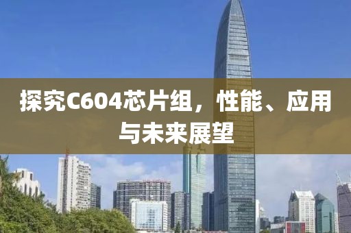 探究C604芯片组，性能、应用与未来展望