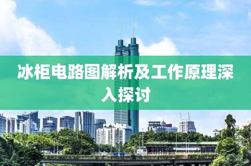冰柜电路图解析及工作原理深入探讨