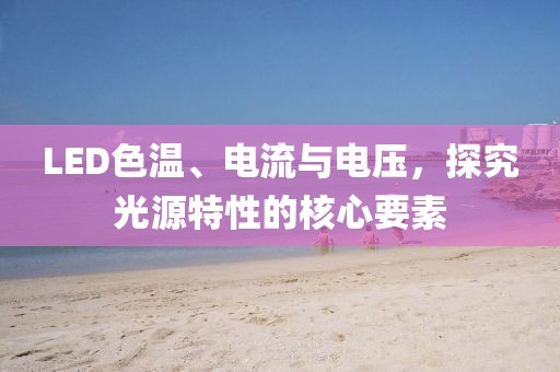 LED色温、电流与电压，探究光源特性的核心要素