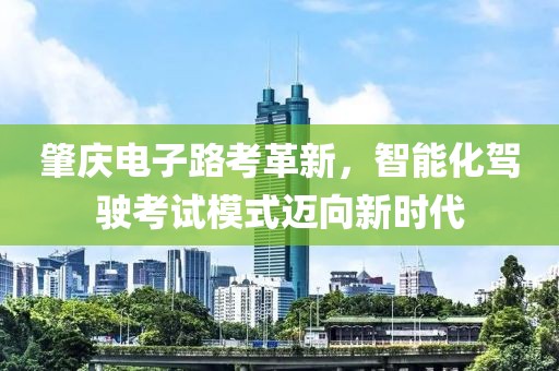 肇庆电子路考革新，智能化驾驶考试模式迈向新时代