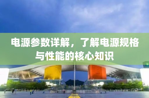 电源参数详解，了解电源规格与性能的核心知识