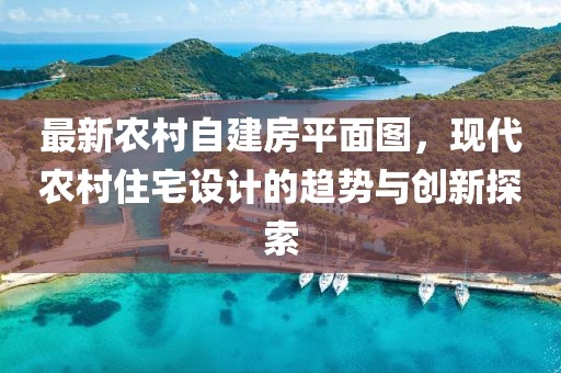 最新农村自建房平面图，现代农村住宅设计的趋势与创新探索