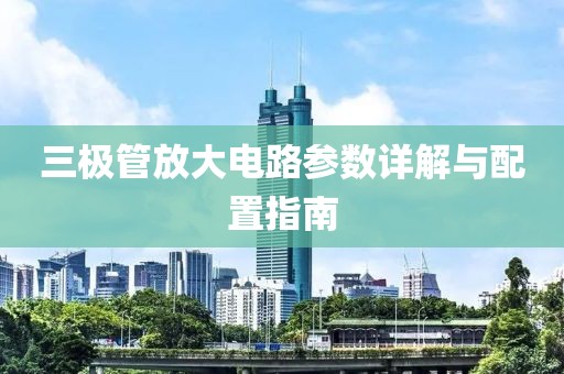 三极管放大电路参数详解与配置指南