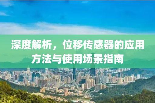 深度解析，位移传感器的应用方法与使用场景指南