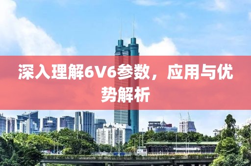 深入理解6V6参数，应用与优势解析