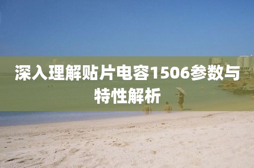 深入理解贴片电容1506参数与特性解析