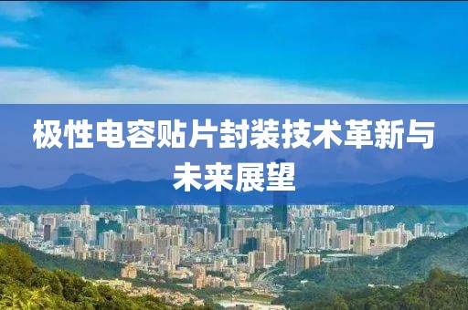 极性电容贴片封装技术革新与未来展望