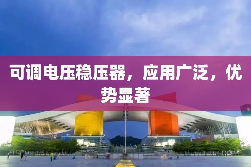 可调电压稳压器，应用广泛，优势显著