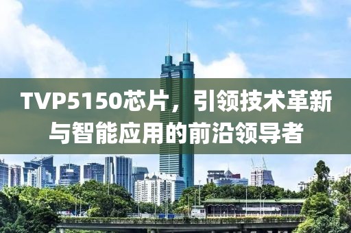 TVP5150芯片，引领技术革新与智能应用的前沿领导者