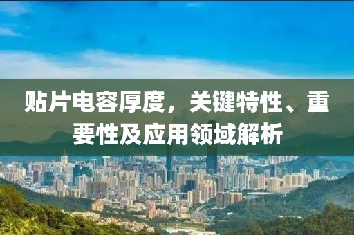 贴片电容厚度，关键特性、重要性及应用领域解析