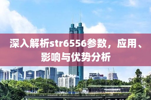 深入解析str6556参数，应用、影响与优势分析