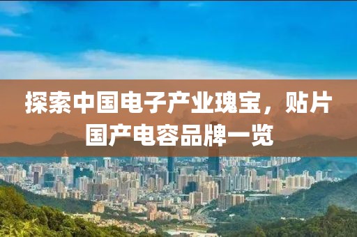 探索中国电子产业瑰宝，贴片国产电容品牌一览
