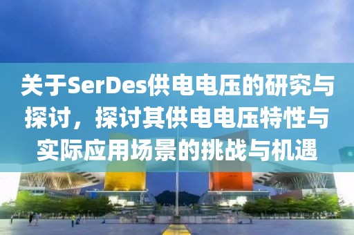 关于SerDes供电电压的研究与探讨，探讨其供电电压特性与实际应用场景的挑战与机遇
