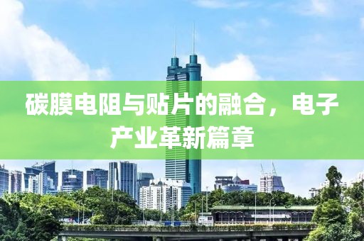 碳膜电阻与贴片的融合，电子产业革新篇章