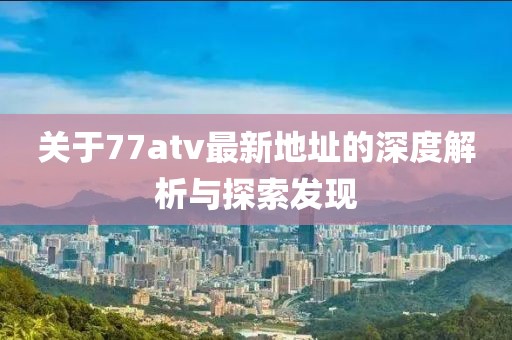 关于77atv最新地址的深度解析与探索发现
