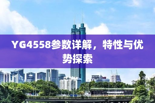 YG4558参数详解，特性与优势探索